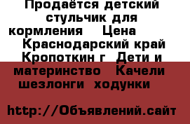 Продаётся детский стульчик для кормления  › Цена ­ 1 000 - Краснодарский край, Кропоткин г. Дети и материнство » Качели, шезлонги, ходунки   